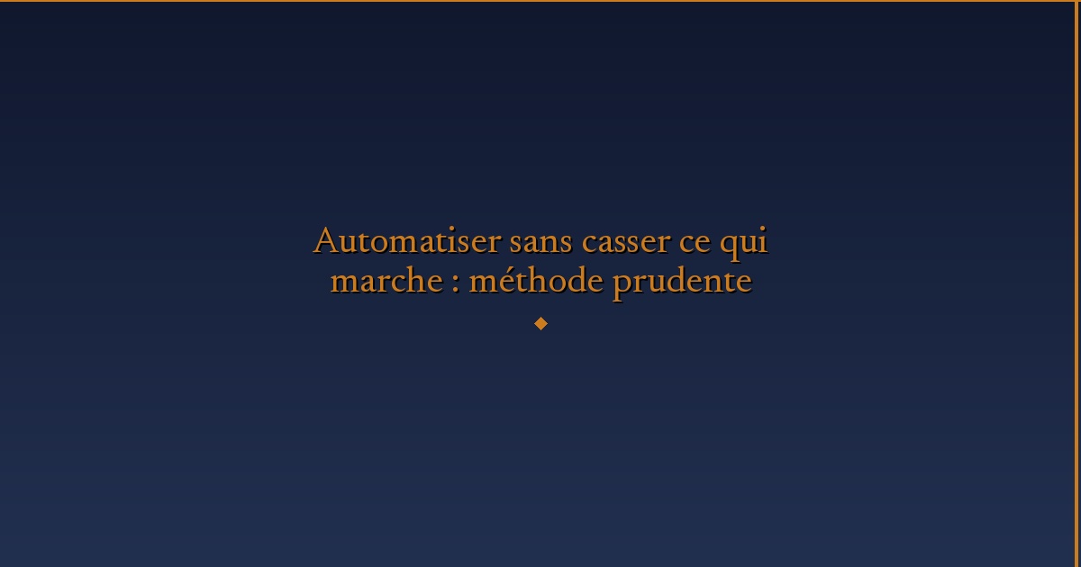 Illustration — Automatiser sans casser ce qui marche : méthode prudente